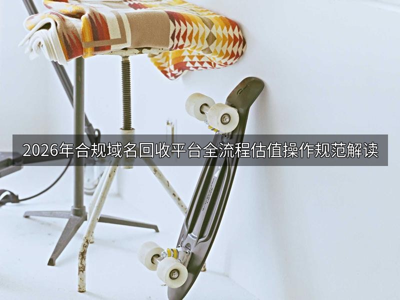 2026年合规域名回收平台全流程估值操作规范解读