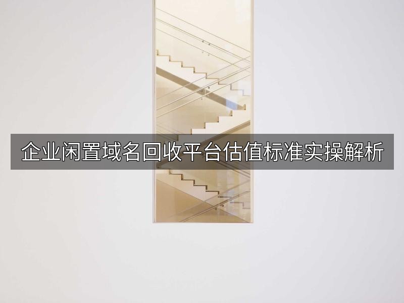企业闲置域名回收平台估值标准实操解析