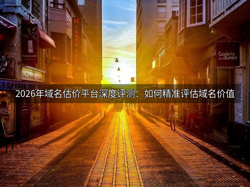 2026年域名估价平台深度评测：如何精准评估域名价值