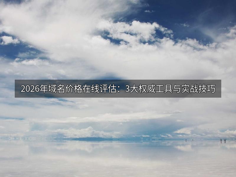 2026年域名价格在线评估：3大权威工具与实战技巧