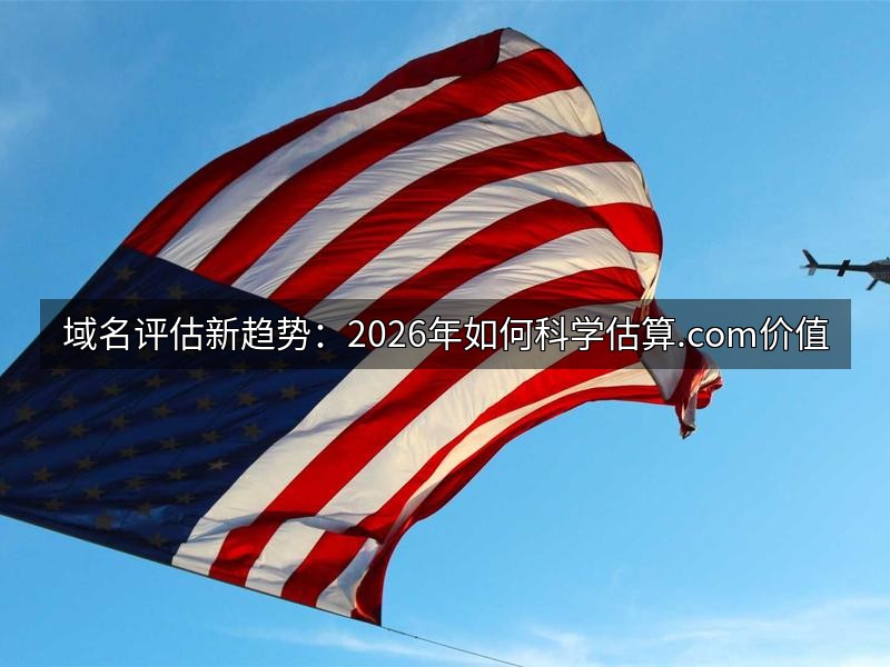 域名评估新趋势:2026年如何科学估算.com价值
