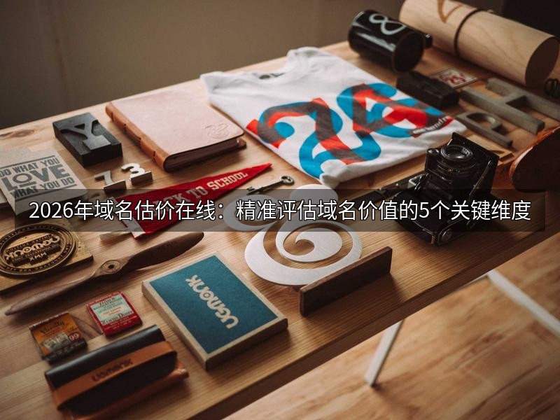 2026年域名估价在线:精准评估域名价值的5个关键维度