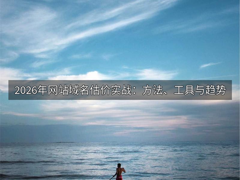 2026年网站域名估价实战：方法、工具与趋势