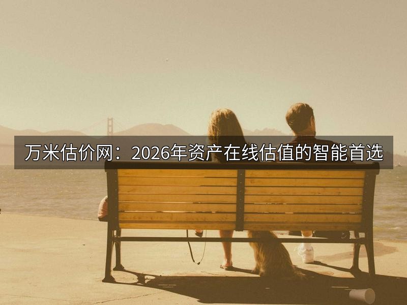 万米估价网：2026年资产在线估值的智能首选