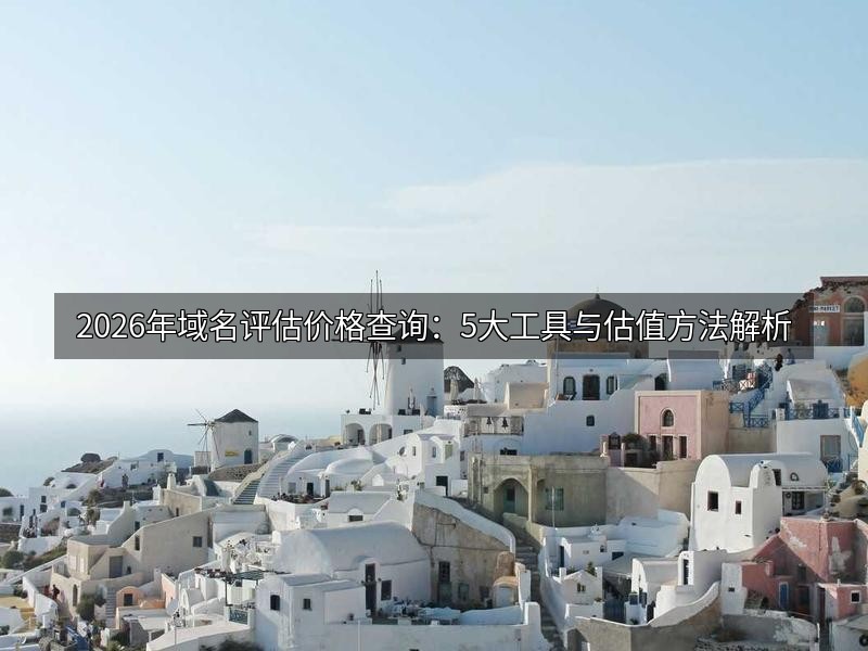 2026年域名评估价格查询：5大工具与估值方法解析