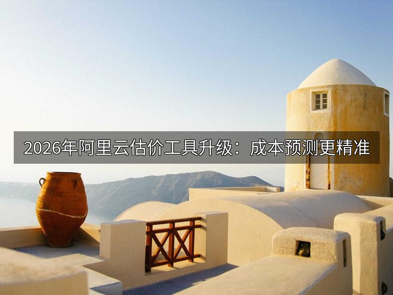 2026年阿里云估价工具升级:成本预测更精准