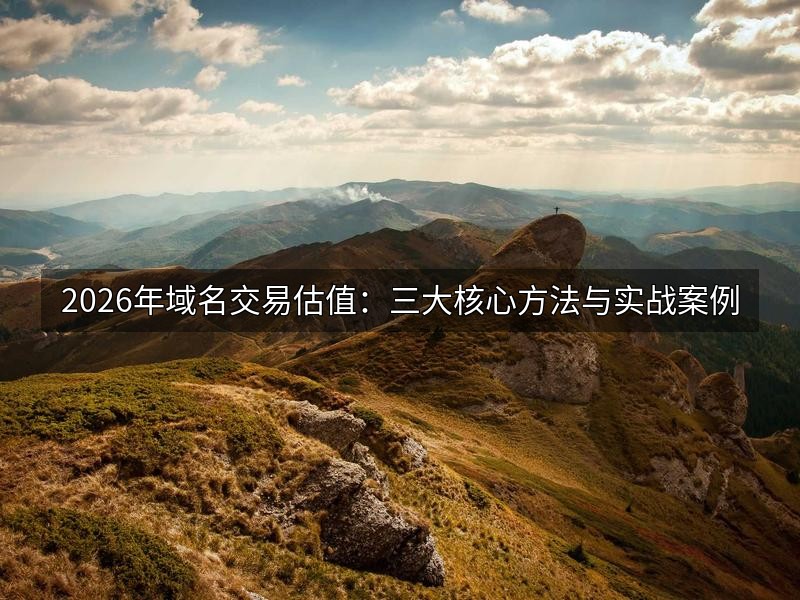 2026年域名交易估值：三大核心方法与实战案例