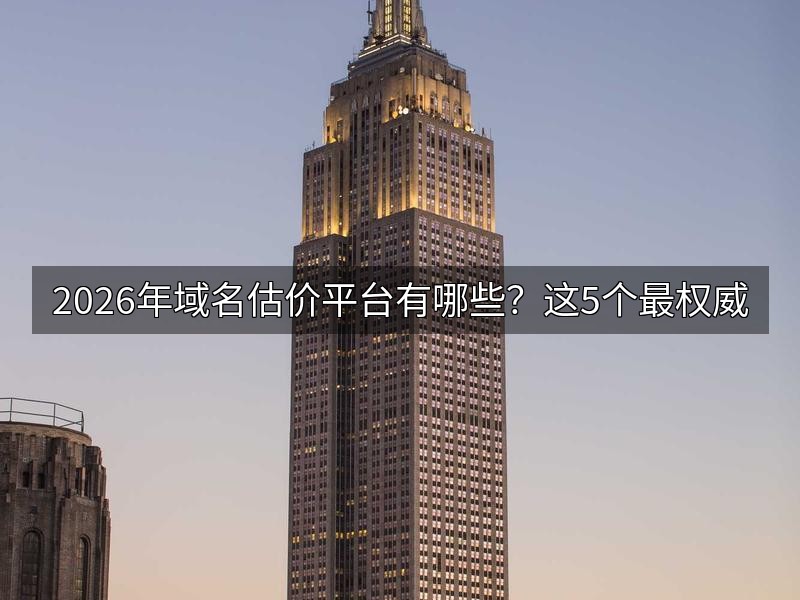2026年域名估价平台有哪些？这5个最权威
