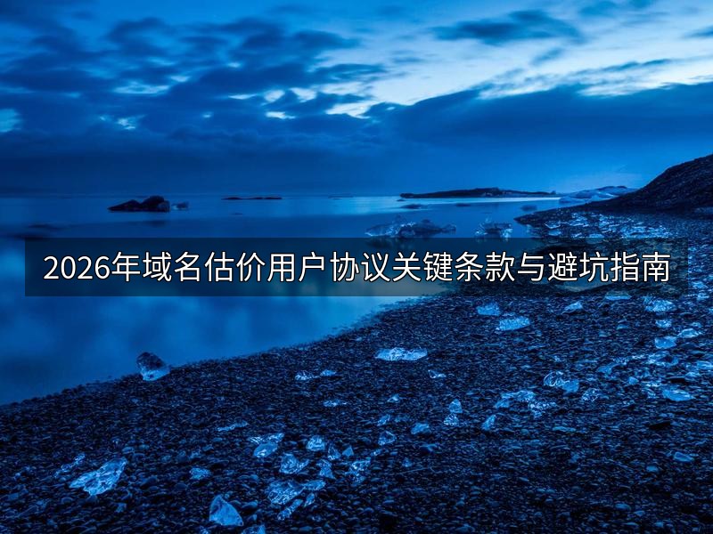 2026年域名估价用户协议关键条款与避坑指南