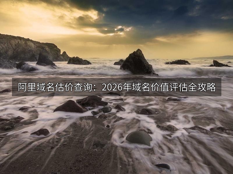 阿里域名估价查询:2026年域名价值评估全攻略