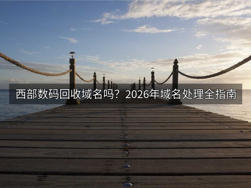 西部数码回收域名吗？2026年域名处理全指南