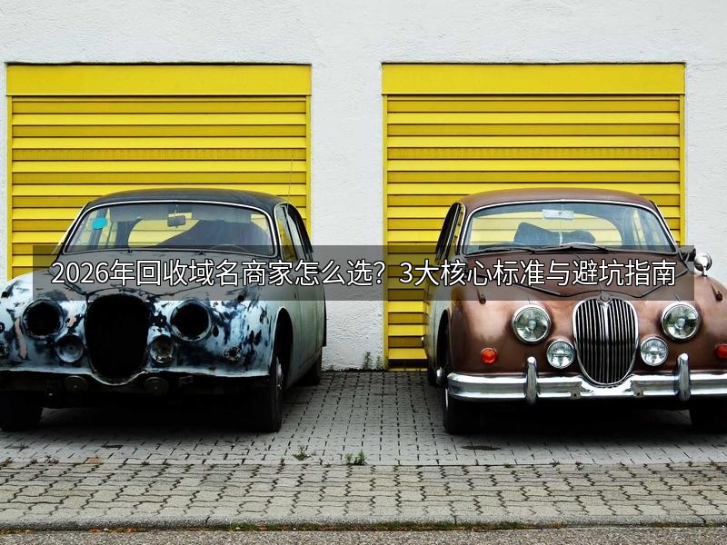 2026年回收域名商家怎么选?3大核心标准与避坑指南